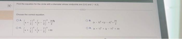 K Find the equation for the circle with a diameter whose endpoints are (3,4) and (-4,3). Choose the correct