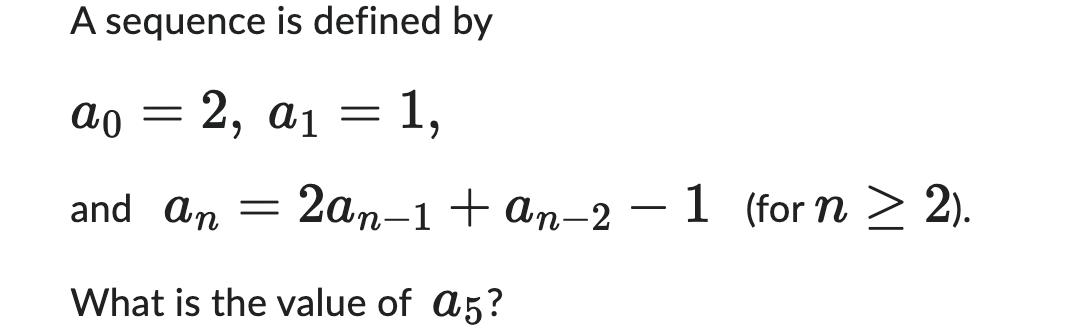 A sequence is defined by ao = 2, a1 1, and an = 2an-1+an-2 What is the value of a5? = 1 (for n  2). >