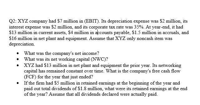 Q2: XYZ company had $7 million in (EBIT). Its depreciation expense was $2 million, its interest expense was $2 million and it