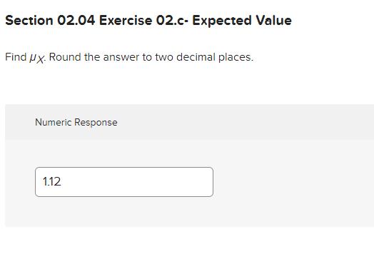 Section 02.04 Exercise 02.c- Expected ValueFind ( mu_{X} ). Round the answer to two decimal places.Numeric Response