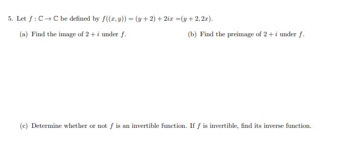 5. Let f: CC be defined by f((x, y)) = (y + 2) + 2ix = (y + 2,2r). (a) Find the image of 2 + i under f. (b)