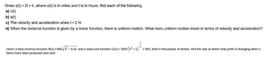 Given s(t) = 2t+4, where s(t) is in miles and t is in hours, find each of the following. a) v(t) b) a(t) c)