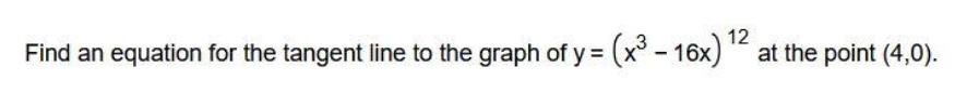 Find an equation for the tangent line to the graph of y = (x - 16x) 12 at the point (4,0).