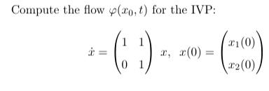 Compute the flow ( varphileft(x_{0}, tight) ) for the IVP: [ dot{x}=left(begin{array}{ll} 1 & 1  0 & 1 end{array