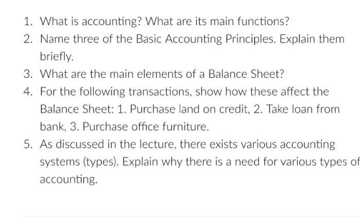 1. What is accounting? What are its main functions? 2. Name three of the Basic Accounting Principles. Explain them briefly. 3