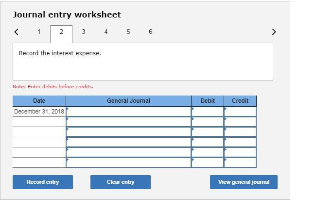 Journal entry worksheet 4rRecord the interest expense. Note: Enter debits before credits. Date General Journal Debit Credit D