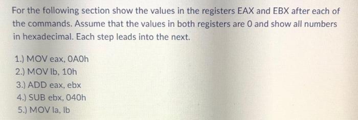 For the following section show the values in the registers EAX and EBX after each of the commands. Assume that the values in