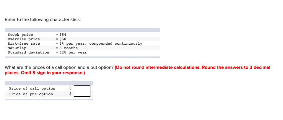 Refer to the following characteristics: What are the prices of a call option and a put option? (Do not round intermediate cal