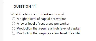 QUESTION 11 What is a labor abundant economy? A higher level of capital per worker A lower level of resources per worker Prod