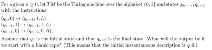 For a given n  0, let TM be the Turing machine over the alphabet {0, 1} and states go,..., 9n+2 with the