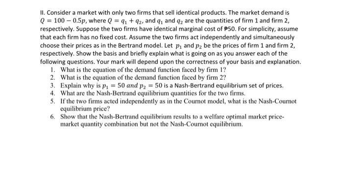 II. Consider a market with only two firms that sell identical products. The market demand is ( Q=100-0.5 p ), where ( Q=q_