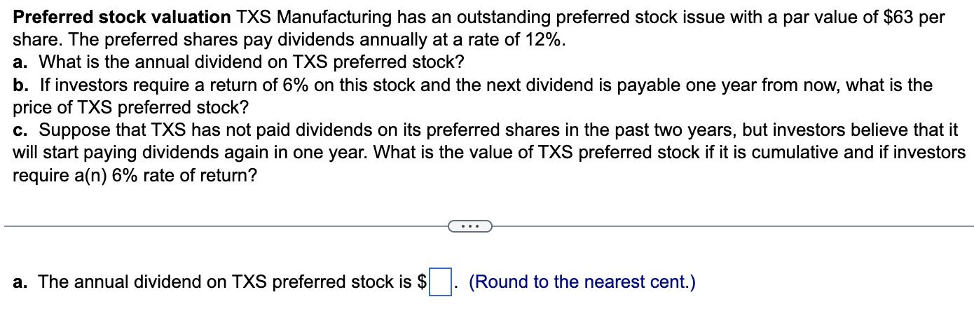 Preferred stock valuation TXS Manufacturing has an outstanding preferred stock issue with a par value of ( $ 63 ) per shar