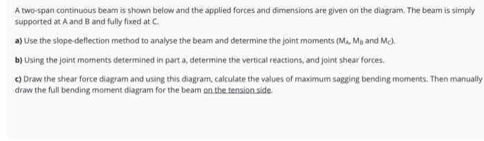 A two-span continuous beam is shown below and the applied forces and dimensions are given on the diagram. The beam is simply
