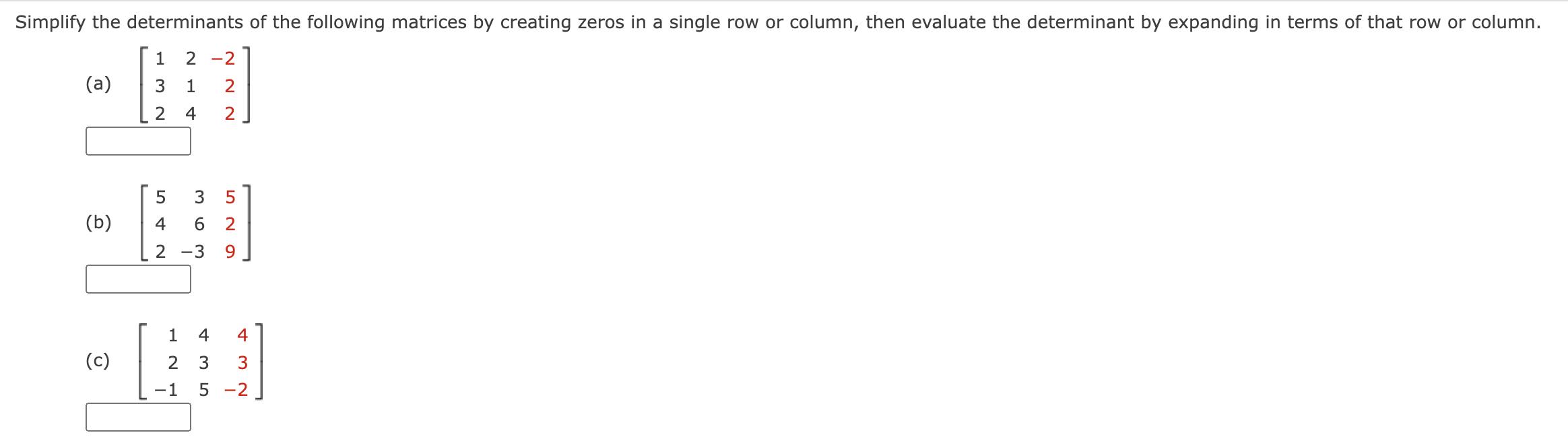 Simplify the determinants of the following matrices by creating zeros in a single row or column, then evaluate the determinan