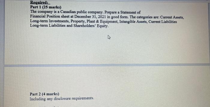 Required:Part 1 (25 marks)The company is a Canadian public company. Prepare a Statement ofFinancial Position sheet at Dece