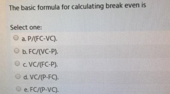 The basic formula for calculating break even is Select one: a. P/(FC-VC).