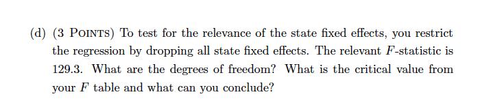(d) (3 POINTS) To test for the relevance of the state fixed effects, you restrict the regression by dropping all state fixed