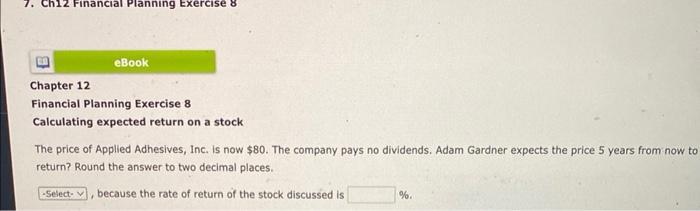 Chapter 12 Financial Planning Exercise 8 Calculating expected return on a stock The price of Applied Adhesives, Inc. Is now 