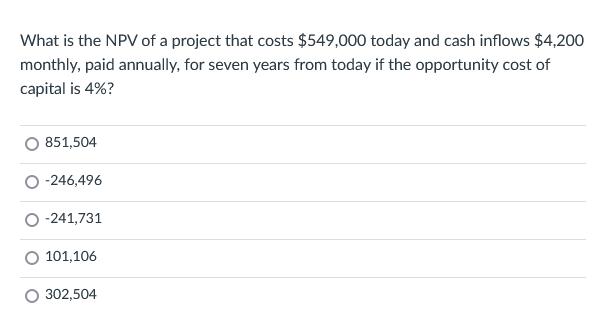 What is the NPV of a project that costs ( $ 549,000 ) today and cash inflows ( $ 4,200 ) monthly, paid annually, for se