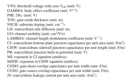 VTO: threshold voltage with zero ( V_{S B} ) (unit: V) GAMMA: body-effect coefficient (unit: ( mathrm{V}^{1 / 2} ) ) PHI