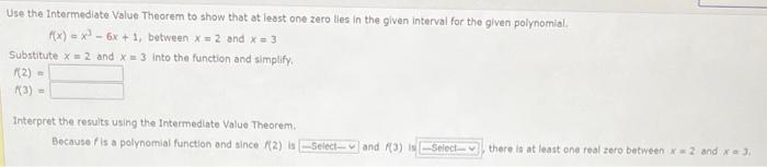 Use the Intermediate Value Theorem to show that at lesst one zero lies in the given interval for the given polynomial. [ f(x