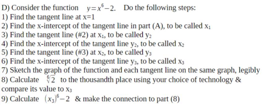 D) Consider the function y=x6-2. Do the following steps: 1) Find the tangent line at x=1 2) Find the