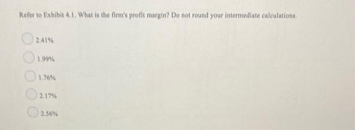 Refer to Exhibit 4.1. What is the firm's profit margin? Do not round your intermediate calculations. 2.41%
