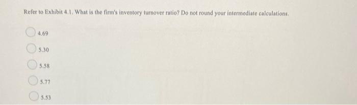 Refer to Exhibit 4.1. What is the firm's inventory turnover ratio? Do not round your intermediate