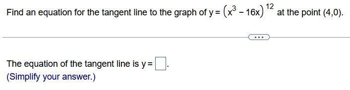 12 Find an equation for the tangent line to the graph of y = (x - 16x) 2 at the point (4,0). The equation of