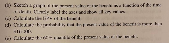 (b) Sketch a graph of the present value of the benefit as a function of the time of death. Clearly label the axes and show al