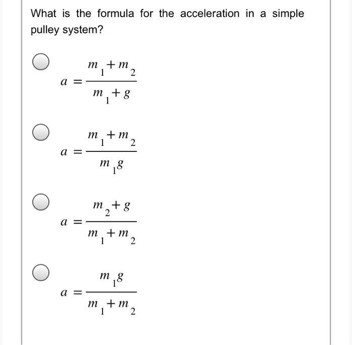 What is the formula for the acceleration in a simple pulley system? [ a=frac{m_{1}+m_{2}}{m_{1}+g} ] [ a=frac{m_{1}+m_{2