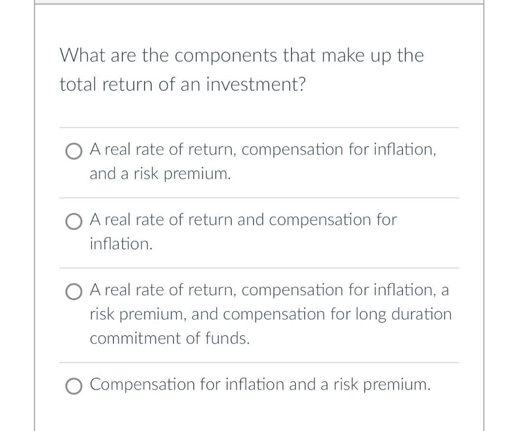 What are the components that make up the total return of an investment? A real rate of return, compensation for inflation, a