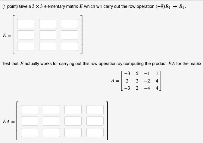 (1 point) Give a 3 x 3 elementary matrix E which will carry out the row operation (-9)R  R. E = Test that E