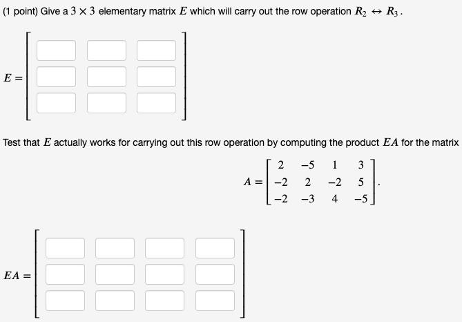 (1 point) Give a 3 x 3 elementary matrix E which will carry out the row operation R  R3. E = Test that E