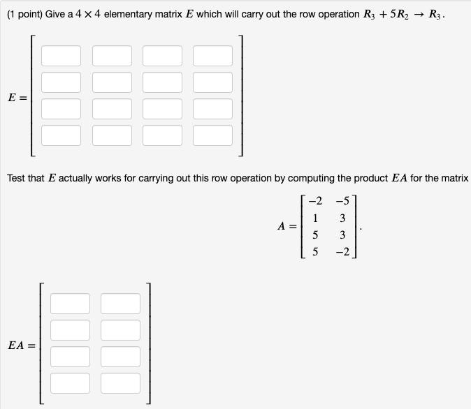 (1 point) Give a 4 x 4 elementary matrix E which will carry out the row operation R3 + 5R  R3. E = Test that