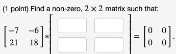 (1 point) Find a non-zero, 2 x 2 matrix such that: -7 -6 21 18 * 00 [8]