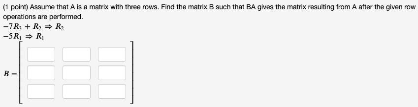 (1 point) Assume that A is a matrix with three rows. Find the matrix B such that BA gives the matrix