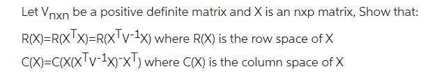 Let Vnxn be a positive definite matrix and X is an nxp matrix, Show that: R(X)=R(XX)=R(XIV-1x) where R(X) is