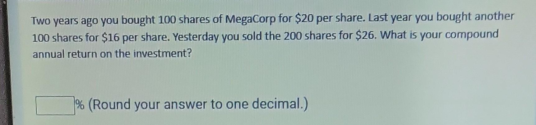 Two years ago you bought 100 shares of MegaCorp for $20 per