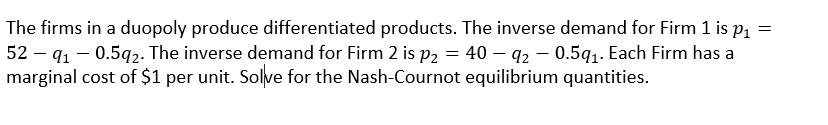 The firms in a duopoly produce differentiated products. The inverse demand for Firm 1 is ( p_{1}= ) ( 52-q_{1}-0.5 q_{2} 