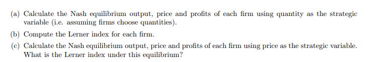 (a) Calculate the Nash equilibrium output, price and profits of each firm using quantity as the strategic variable (i.e. assu
