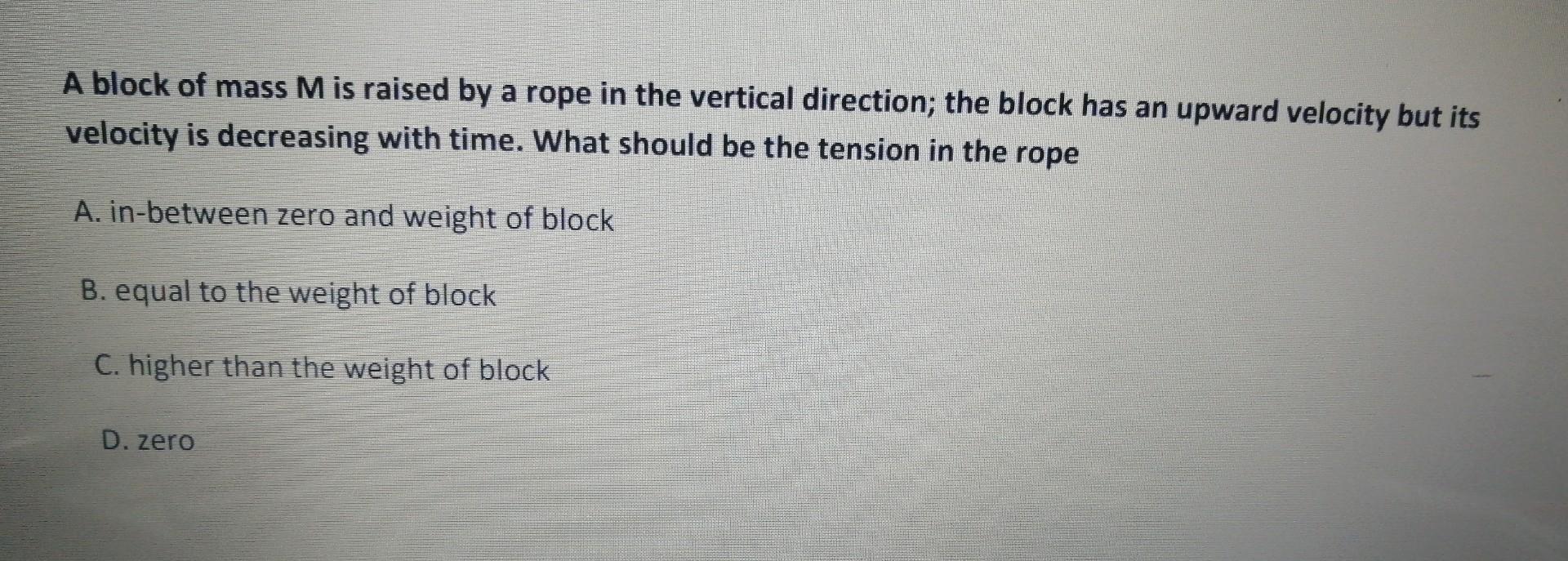 A block of mass ( mathrm{M} ) is raised by a rope in the vertical direction; the block has an upward velocity but its velo