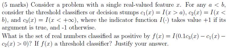 (5 marks) Consider a problem with a single real-valued feature ( x ). For any ( a<b ), consider the threshold classifiers