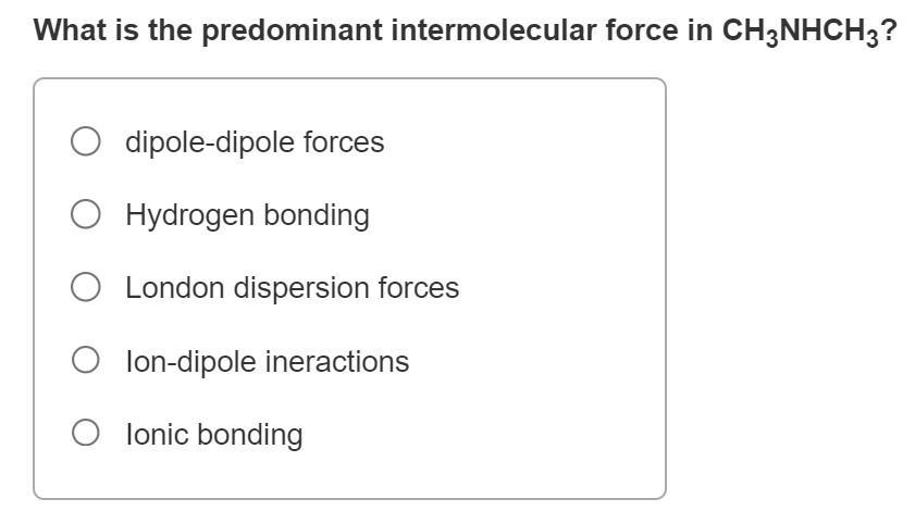 What is the predominant intermolecular force in ( mathrm{CH}_{3} mathrm{NHCH}_{3} ) ? dipole-dipole forces Hydrogen bondi