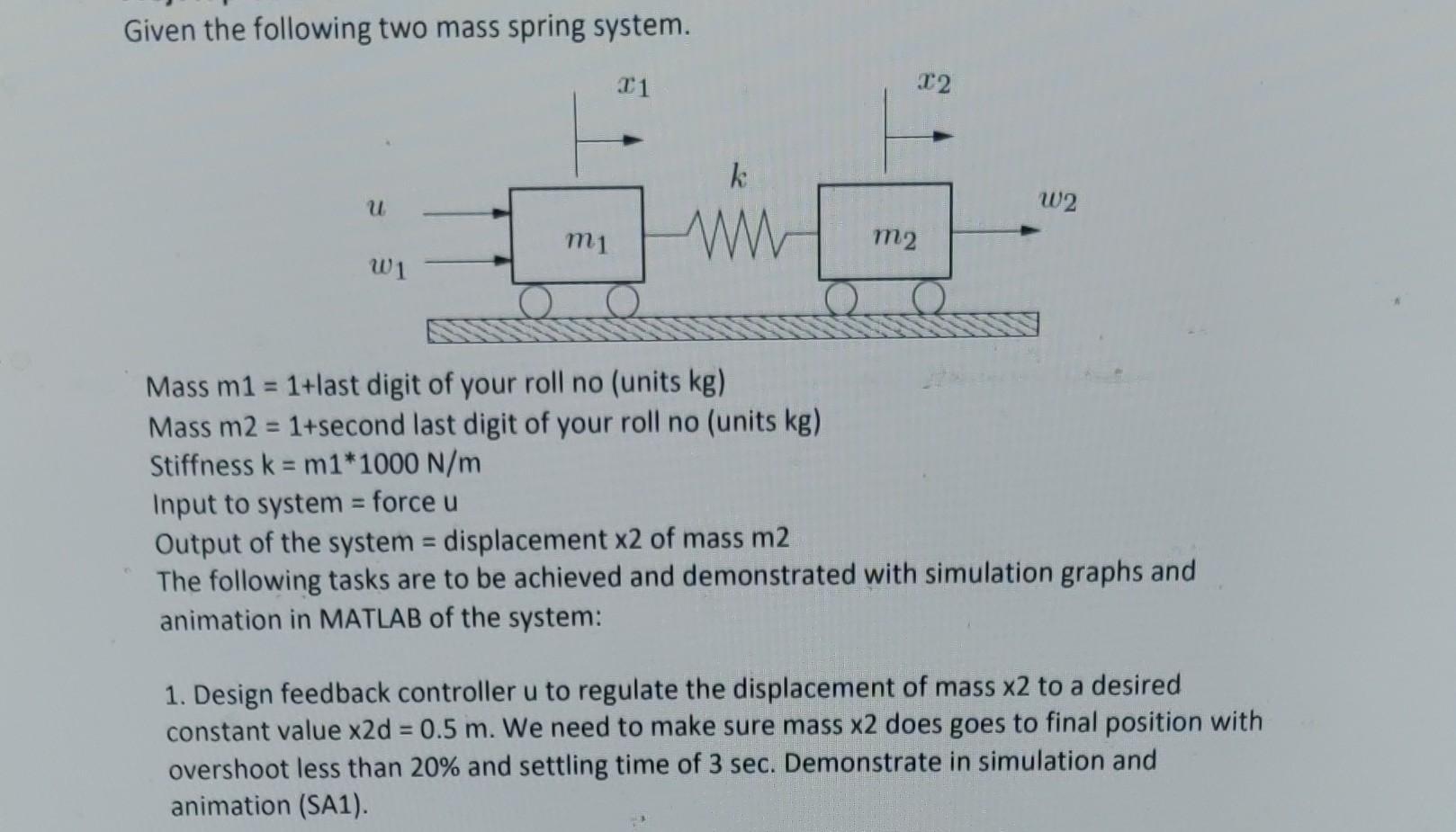 Given the following two mass spring system. Mass ( m 1=1+ ) last digit of your roll no (units ( mathrm{kg} ) ) Mass ( m