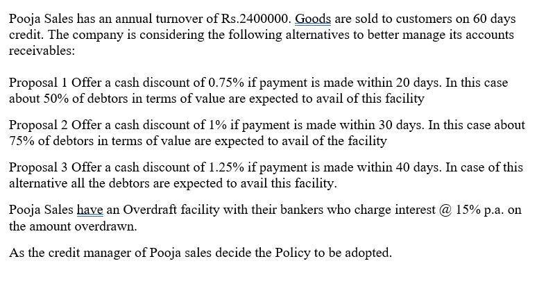 Pooja Sales has an annual turnover of Rs. 2400000 . Goods are sold to customers on 60 days credit. The company is considering