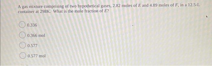 A gas mixture comprising of two hypothetical gases, 2.82 moles of E and 4.89 moles of F, in a 12.5-L container at 298K. What