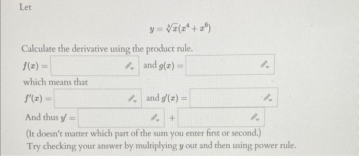 Let [ y=sqrt[3]{x}left(x^{4}+x^{6}ight) ] Calculate the derivative using the product rule. ( f(x)= ) which means that