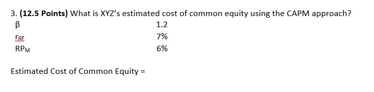 3. (12.5 Points) What is XYZs estimated cost of common equity using the CAPM approach? 1.2 7% 6% TBE RPM Estimated Cost of Common Equity
