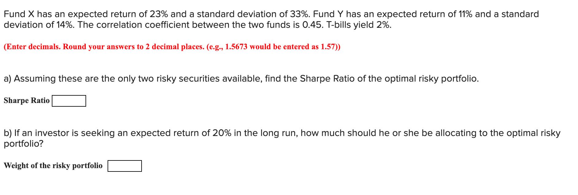 Fund \( X \) has an expected return of \( 23 \% \) and a standard deviation of \( 33 \% \). Fund \( Y \) has an expected retu
